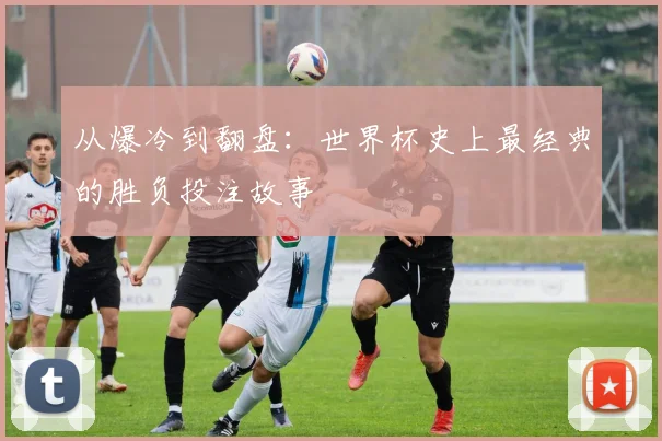 从爆冷到翻盘：世界杯史上最经典的胜负投注故事