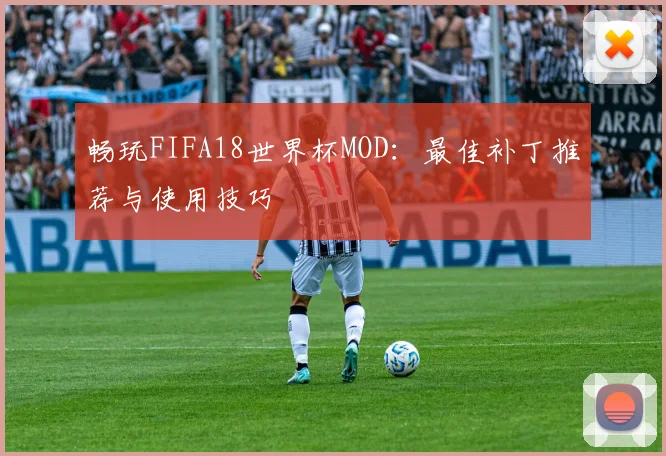 畅玩FIFA18世界杯MOD：最佳补丁推荐与使用技巧
