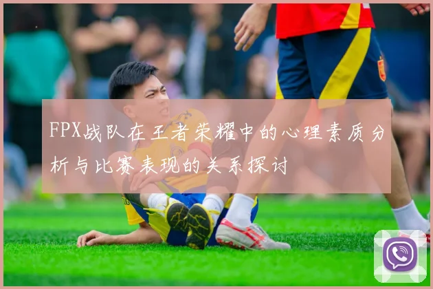 FPX战队在王者荣耀中的心理素质分析与比赛表现的关系探讨
