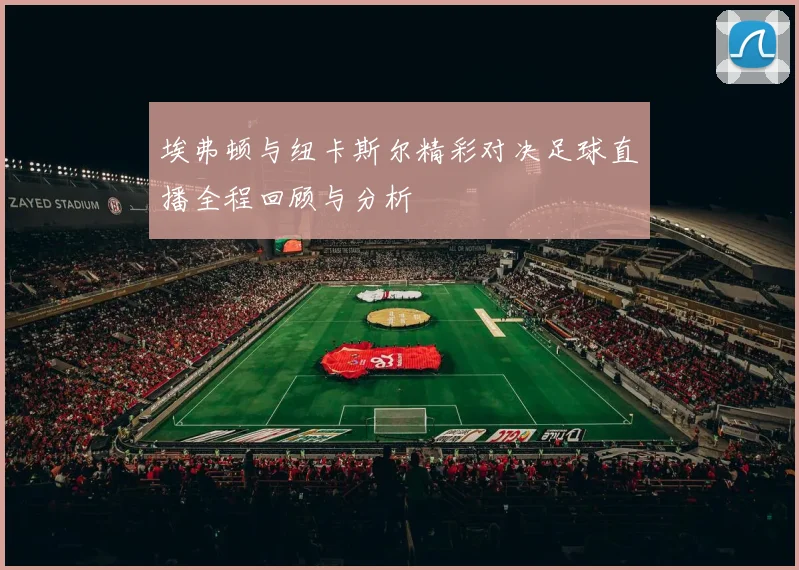埃弗顿与纽卡斯尔精彩对决足球直播全程回顾与分析