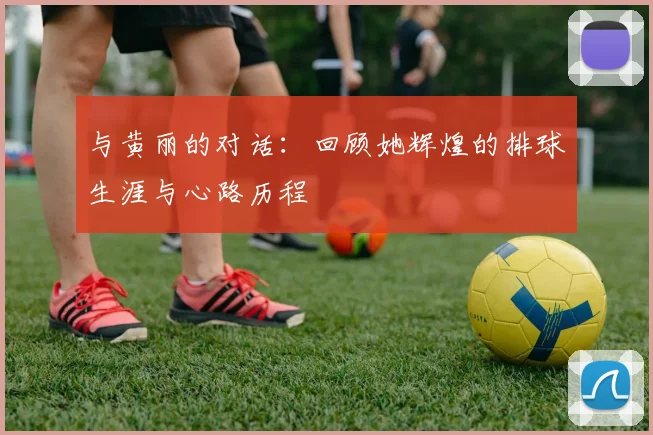 与黄丽的对话：回顾她辉煌的排球生涯与心路历程