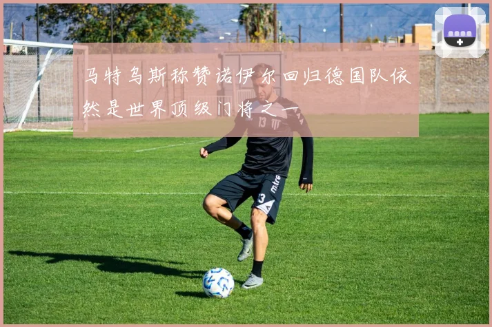 马特乌斯称赞诺伊尔回归德国队依然是世界顶级门将之一