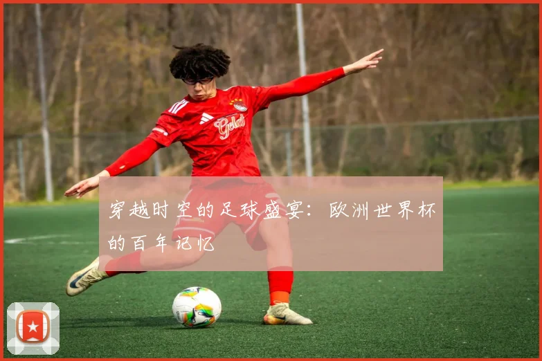 穿越时空的足球盛宴：欧洲世界杯的百年记忆