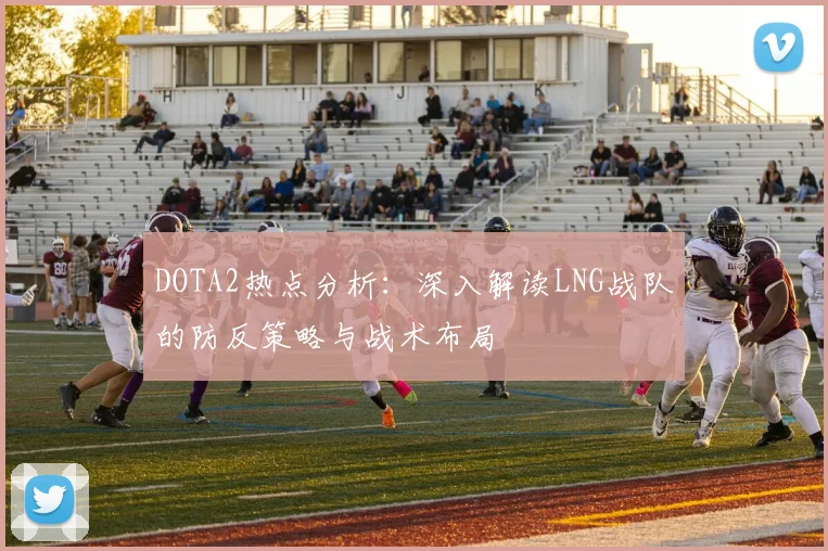 DOTA2热点分析：深入解读LNG战队的防反策略与战术布局