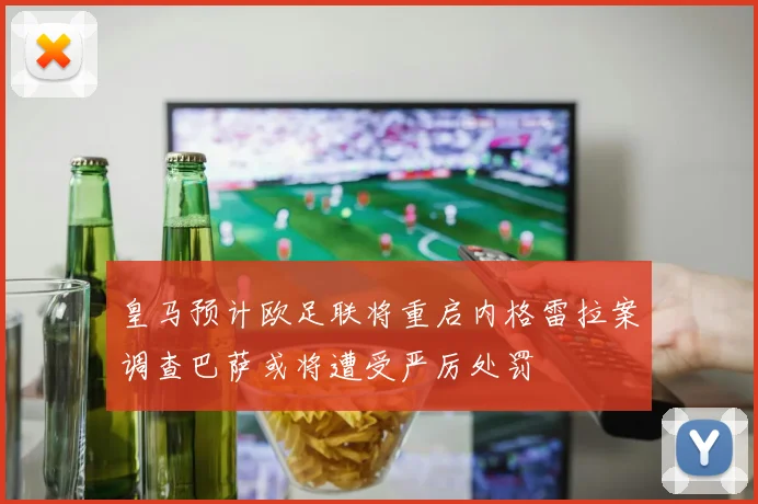 皇马预计欧足联将重启内格雷拉案调查巴萨或将遭受严厉处罚