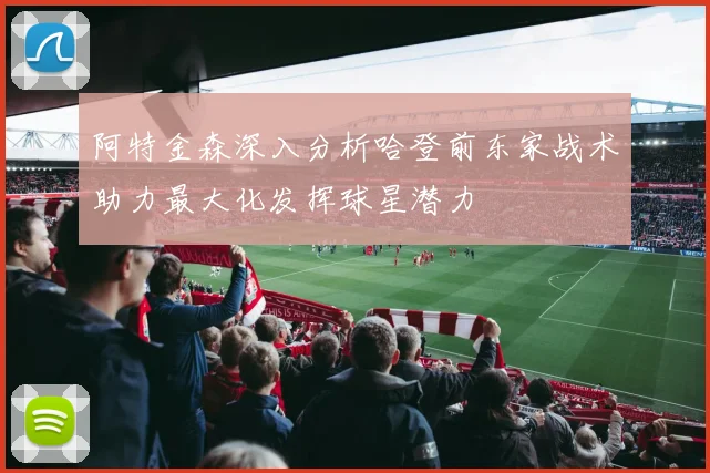 阿特金森深入分析哈登前东家战术助力最大化发挥球星潜力
