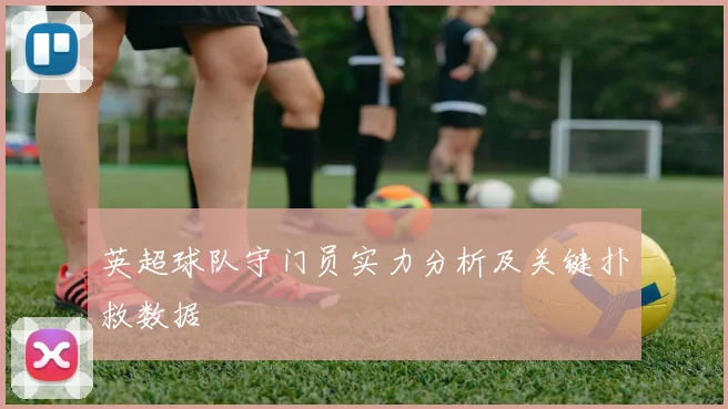 英超球队守门员实力分析及关键扑救数据