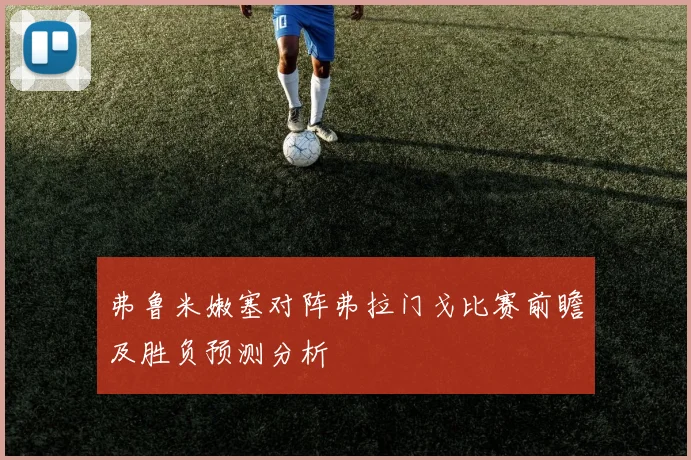 弗鲁米嫩塞对阵弗拉门戈比赛前瞻及胜负预测分析