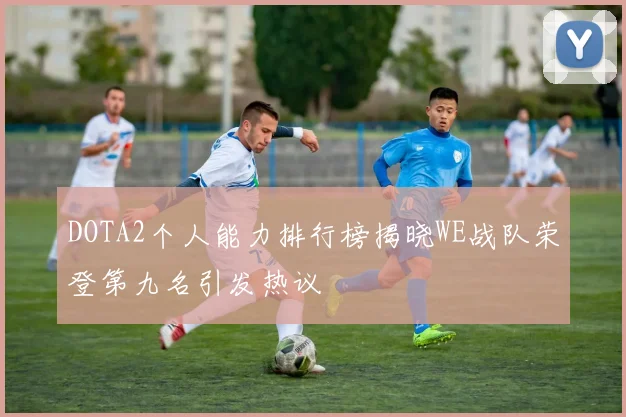 DOTA2个人能力排行榜揭晓WE战队荣登第九名引发热议