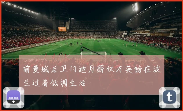 前曼城后卫门迪月薪仅万英镑在波兰过着低调生活