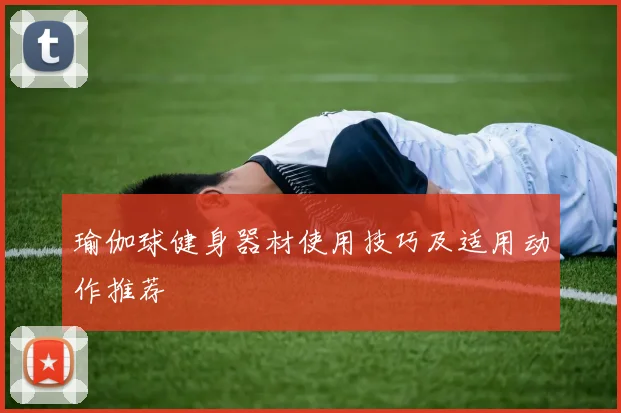 瑜伽球健身器材使用技巧及适用动作推荐